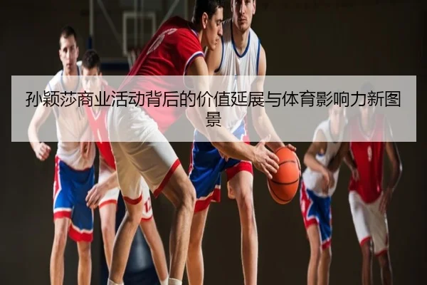 孙颖莎商业活动背后的价值延展与体育影响力新图景