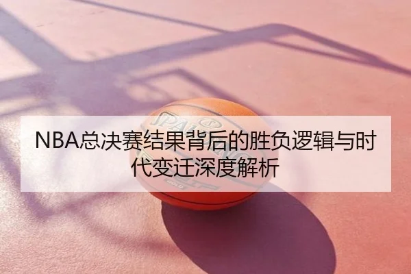 NBA总决赛结果背后的胜负逻辑与时代变迁深度解析