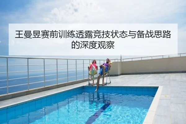 王曼昱赛前训练透露竞技状态与备战思路的深度观察