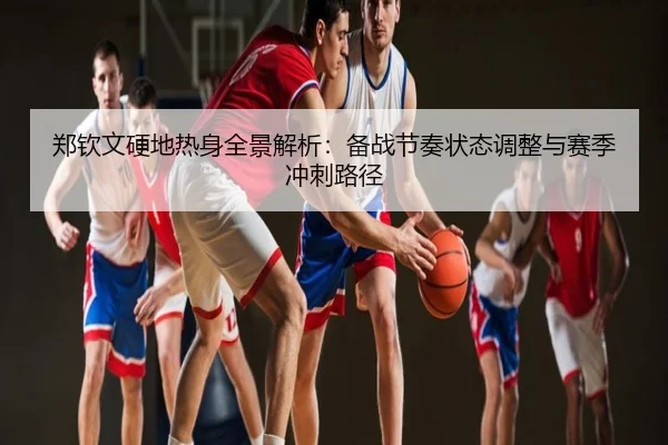 郑钦文硬地热身全景解析：备战节奏状态调整与赛季冲刺路径