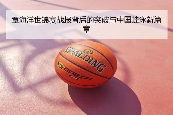 覃海洋世锦赛战报背后的突破与中国蛙泳新篇章