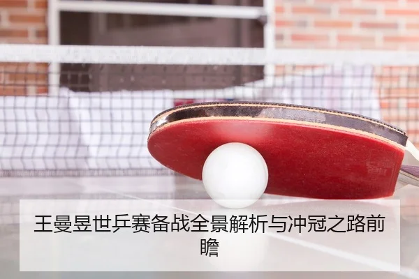王曼昱世乒赛备战全景解析与冲冠之路前瞻