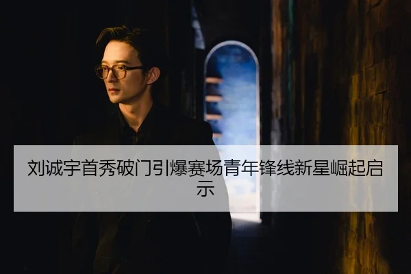 刘诚宇首秀破门引爆赛场青年锋线新星崛起启示