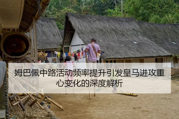 姆巴佩中路活动频率提升引发皇马进攻重心变化的深度解析