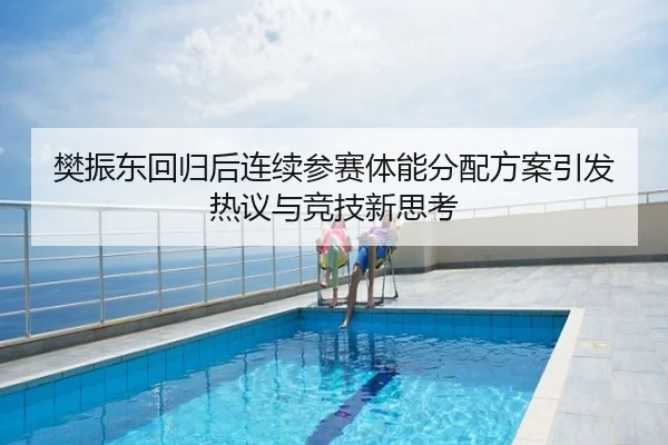 樊振东回归后连续参赛体能分配方案引发热议与竞技新思考