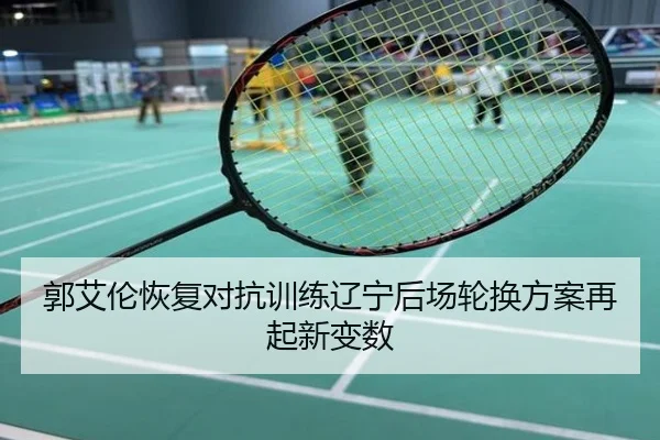 郭艾伦恢复对抗训练辽宁后场轮换方案再起新变数