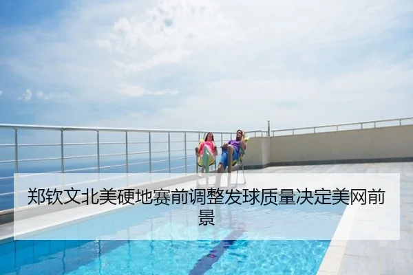 郑钦文北美硬地赛前调整发球质量决定美网前景