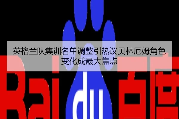 英格兰队集训名单调整引热议贝林厄姆角色变化成最大焦点
