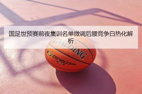 国足世预赛前夜集训名单微调后腰竞争白热化解析