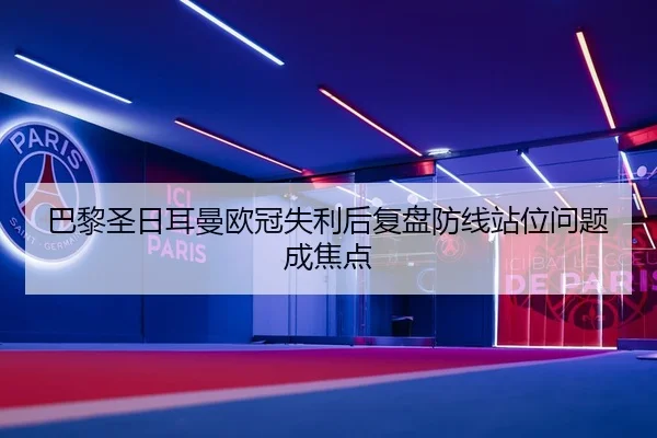 巴黎圣日耳曼欧冠失利后复盘防线站位问题成焦点