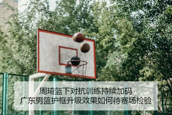 周琦篮下对抗训练持续加码 广东男篮护框升级效果如何待赛场检验