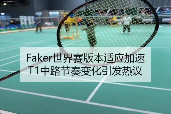 Faker世界赛版本适应加速T1中路节奏变化引发热议