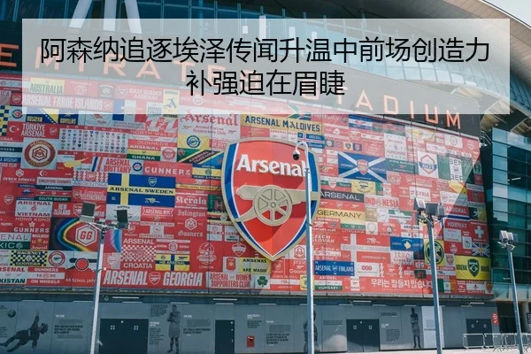 阿森纳追逐埃泽传闻升温中前场创造力补强迫在眉睫