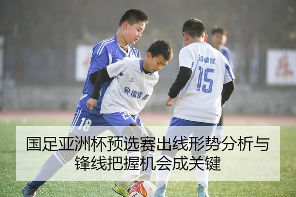 国足亚洲杯预选赛出线形势分析与锋线把握机会成关键