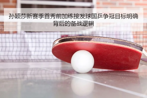 孙颖莎新赛季首秀前加练接发球国乒争冠目标明确背后的备战逻辑
