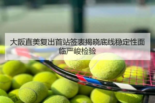大阪直美复出首站签表揭晓底线稳定性面临严峻检验
